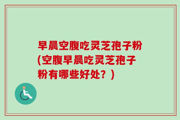 早晨空腹吃灵芝孢子粉(空腹早晨吃灵芝孢子粉有哪些好处？)