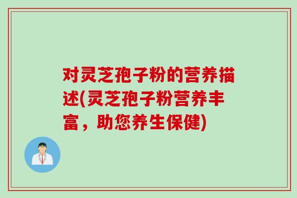 对灵芝孢子粉的营养描述(灵芝孢子粉营养丰富,助您养生保健) 对灵芝孢子粉的营养描述(灵芝孢子粉营养丰富,助您养生保健)