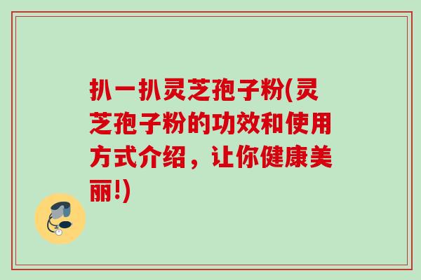 扒一扒灵芝孢子粉(灵芝孢子粉的功效和使用方式介绍，让你健康美丽!)