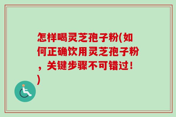 怎样喝灵芝孢子粉(如何正确饮用灵芝孢子粉，关键步骤不可错过！)
