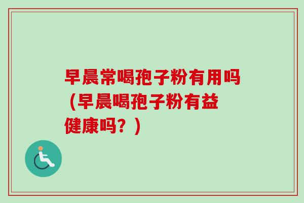 早晨常喝孢子粉有用吗 (早晨喝孢子粉有益健康吗？)