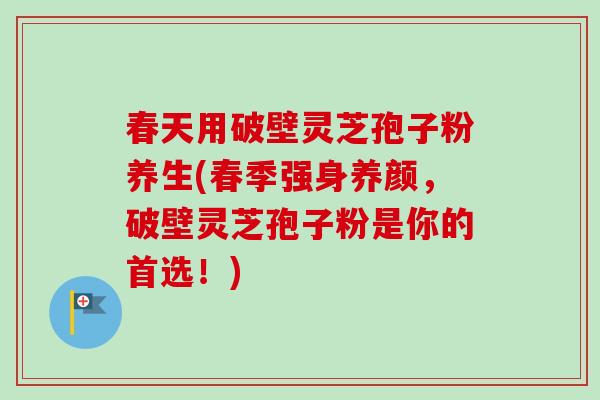 春天用破壁灵芝孢子粉养生(春季强身养颜，破壁灵芝孢子粉是你的首选！)