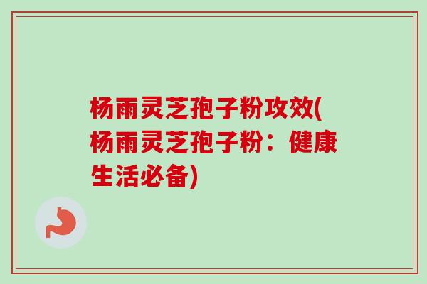 杨雨灵芝孢子粉攻效(杨雨灵芝孢子粉：健康生活必备)