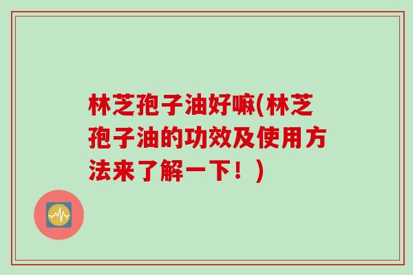 林芝孢子油好嘛(林芝孢子油的功效及使用方法来了解一下！)