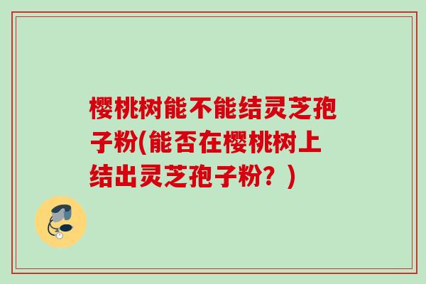 樱桃树能不能结灵芝孢子粉(能否在樱桃树上结出灵芝孢子粉？)