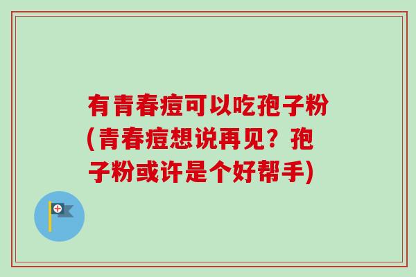 有青春痘可以吃孢子粉(青春痘想说再见？孢子粉或许是个好帮手)
