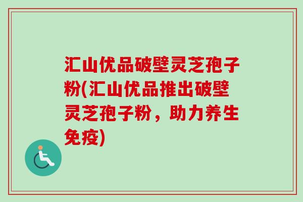 汇山优品破壁灵芝孢子粉(汇山优品推出破壁灵芝孢子粉，助力养生免疫)