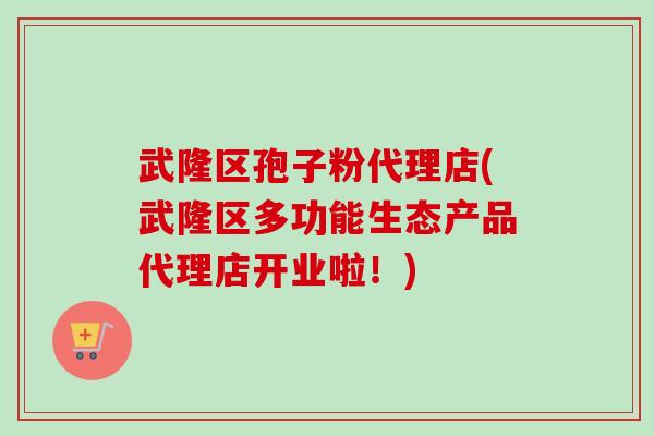 武隆区孢子粉代理店(武隆区多功能生态产品代理店开业啦！)