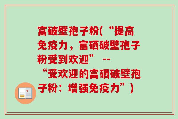 富破壁孢子粉(“提高免疫力，富硒破壁孢子粉受到欢迎” -- “受欢迎的富硒破壁孢子粉：增强免疫力”)