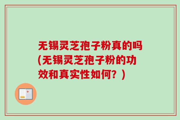 无锡灵芝孢子粉真的吗(无锡灵芝孢子粉的功效和真实性如何？)