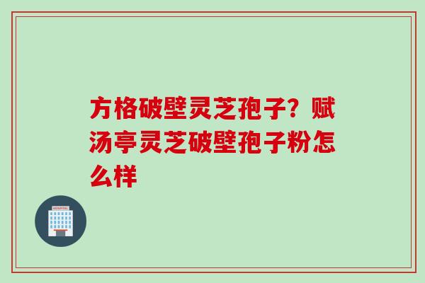 方格破壁灵芝孢子？赋汤亭灵芝破壁孢子粉怎么样
