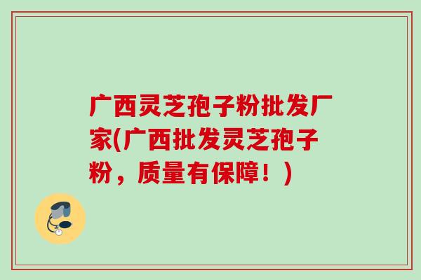 广西灵芝孢子粉批发厂家(广西批发灵芝孢子粉，质量有保障！)