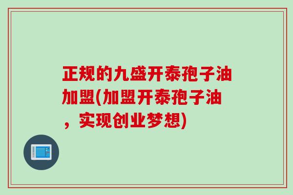 正规的九盛开泰孢子油加盟(加盟开泰孢子油，实现创业梦想)