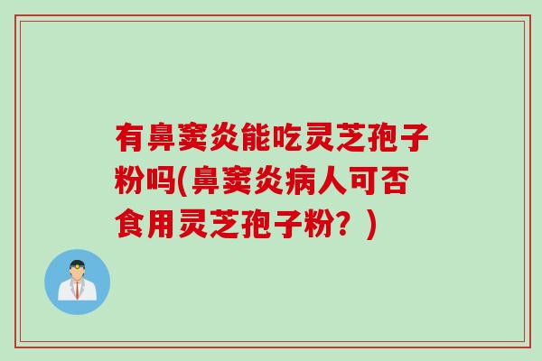 有鼻窦炎能吃灵芝孢子粉吗(鼻窦炎病人可否食用灵芝孢子粉？)