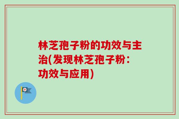 林芝孢子粉的功效与主(发现林芝孢子粉:功效与应用) 林芝孢子粉的功效与主(发现林芝孢子粉:功效与应用)