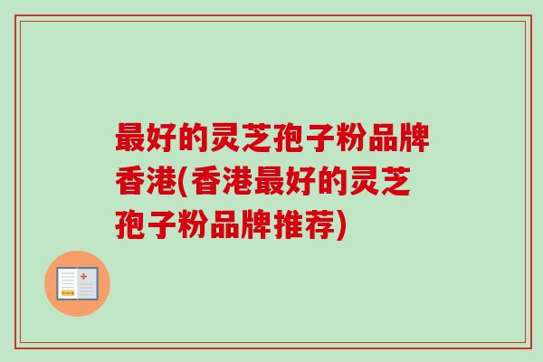 最好的灵芝孢子粉品牌香港(香港最好的灵芝孢子粉品牌推荐)
