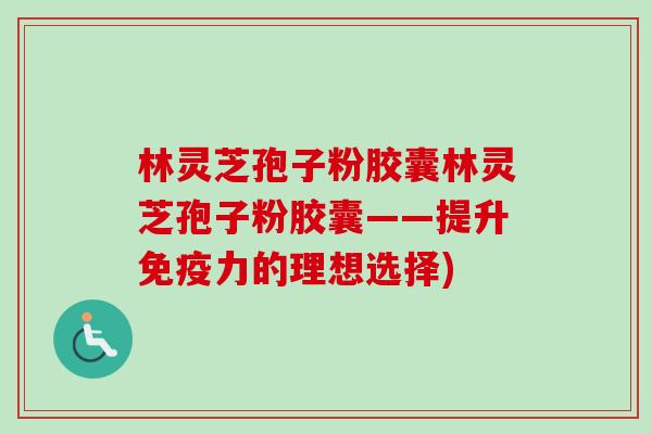 林灵芝孢子粉胶囊林灵芝孢子粉胶囊——提升免疫力的理想选择)