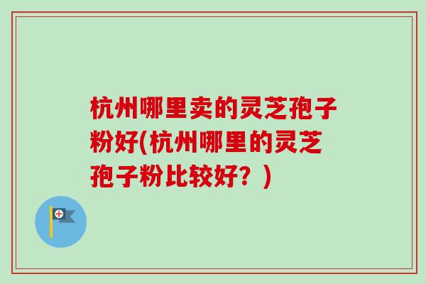 杭州哪里卖的灵芝孢子粉好(杭州哪里的灵芝孢子粉比较好？)
