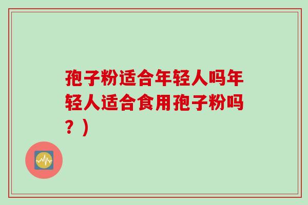孢子粉适合年轻人吗年轻人适合食用孢子粉吗？)