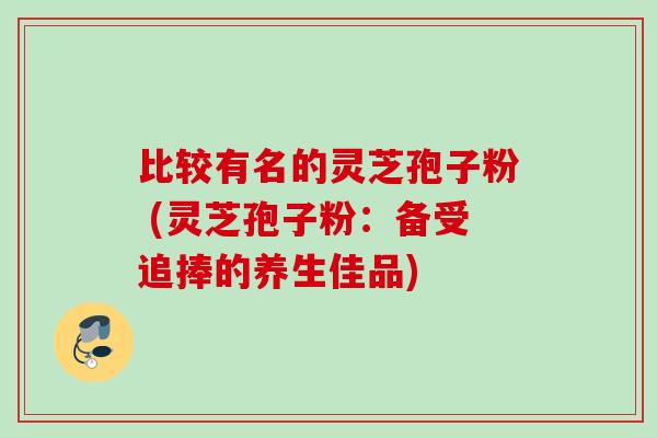 比较有名的灵芝孢子粉 (灵芝孢子粉：备受追捧的养生佳品)