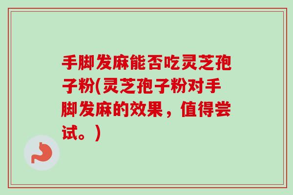 手脚发麻能否吃灵芝孢子粉(灵芝孢子粉对手脚发麻的效果，值得尝试。)