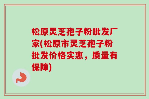 松原灵芝孢子粉批发厂家(松原市灵芝孢子粉批发价格实惠，质量有保障)