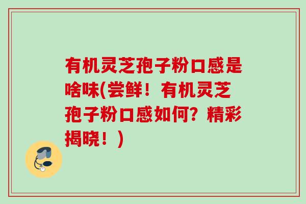 有机灵芝孢子粉口感是啥味(尝鲜！有机灵芝孢子粉口感如何？精彩揭晓！)