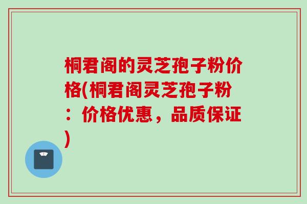 桐君阁的灵芝孢子粉价格(桐君阁灵芝孢子粉：价格优惠，品质保证)