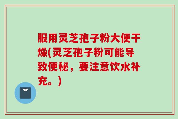服用灵芝孢子粉大便干燥(灵芝孢子粉可能导致便秘，要注意饮水补充。)