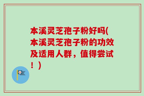 本溪灵芝孢子粉好吗(本溪灵芝孢子粉的功效及适用人群，值得尝试！)