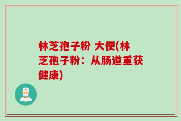 林芝孢子粉 大便(林芝孢子粉：从肠道重获健康)