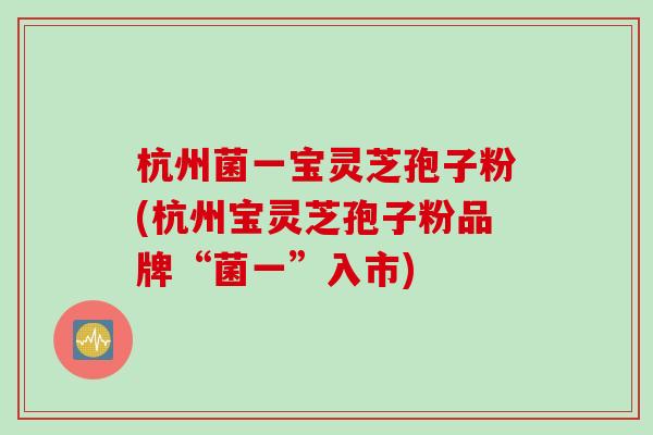 杭州菌一宝灵芝孢子粉(杭州宝灵芝孢子粉品牌“菌一”入市)