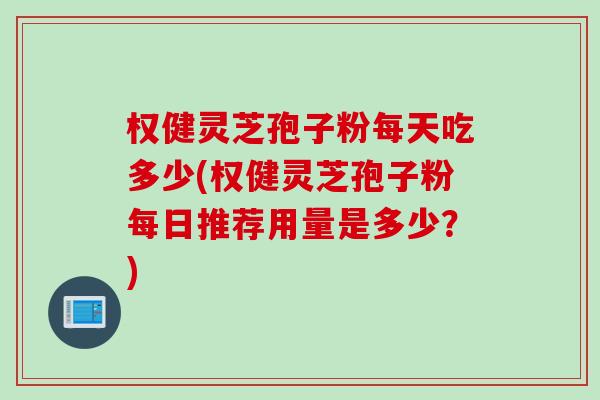 权健灵芝孢子粉每天吃多少(权健灵芝孢子粉每日推荐用量是多少？)