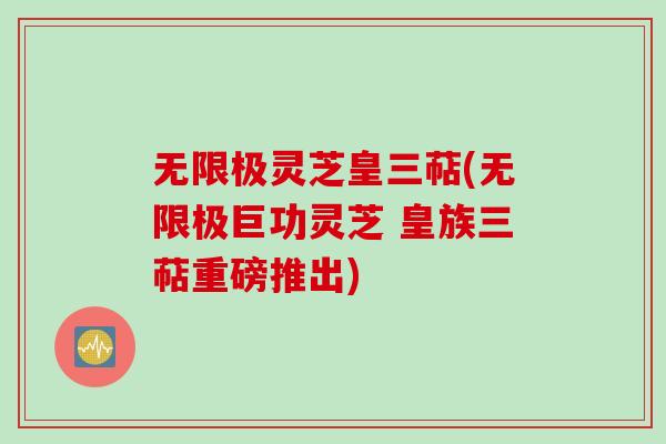 无限极灵芝皇三萜(无限极巨功灵芝 皇族三萜重磅推出)
