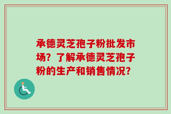承德灵芝孢子粉批发市场？了解承德灵芝孢子粉的生产和销售情况？
