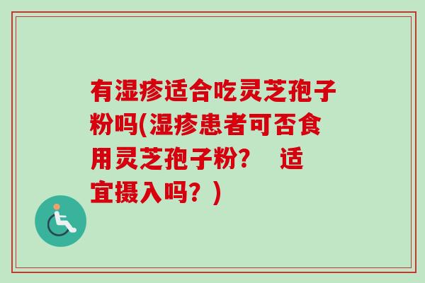 有湿疹适合吃灵芝孢子粉吗(湿疹患者可否食用灵芝孢子粉？  适宜摄入吗？)