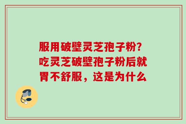 服用破壁灵芝孢子粉？吃灵芝破壁孢子粉后就胃不舒服，这是为什么