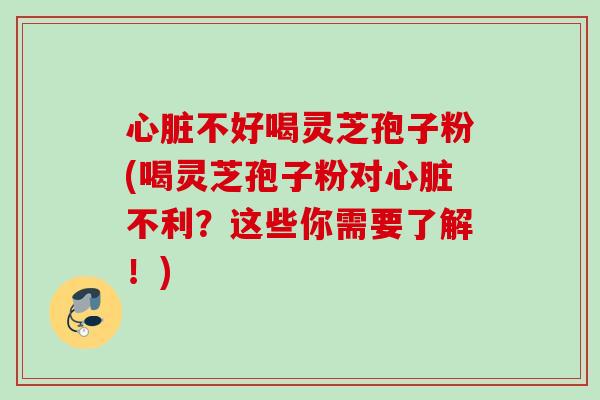 心脏不好喝灵芝孢子粉(喝灵芝孢子粉对心脏不利？这些你需要了解！)
