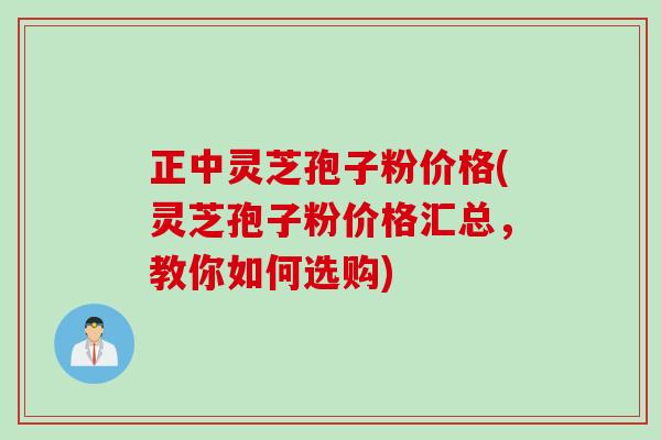 正中灵芝孢子粉价格(灵芝孢子粉价格汇总,教你如何选购) 正中灵芝孢子粉价格(灵芝孢子粉价格汇总,教你如何选购)