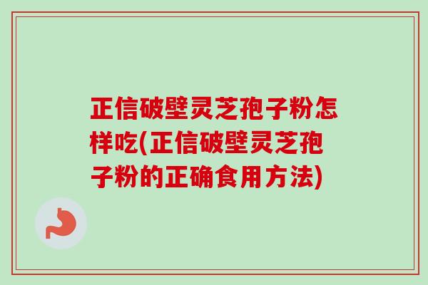 正信破壁灵芝孢子粉怎样吃(正信破壁灵芝孢子粉的正确食用方法) 正信破壁灵芝孢子粉怎样吃(正信破壁灵芝孢子粉的正确食用方法)