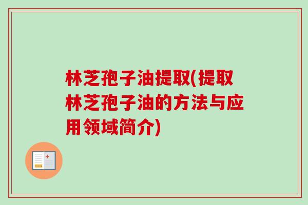 林芝孢子油提取(提取林芝孢子油的方法与应用领域简介)