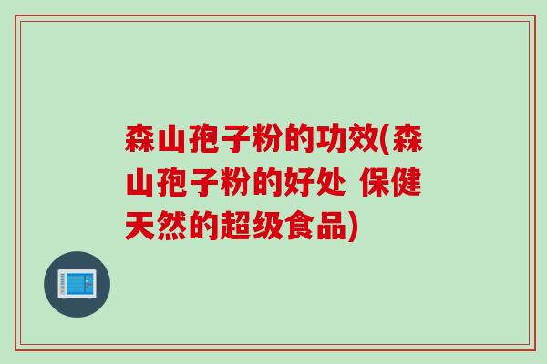 森山孢子粉的功效(森山孢子粉的好处 保健天然的超级食品) 森山孢子粉的功效(森山孢子粉的好处 保健天然的超级食品)