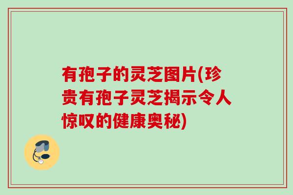 有孢子的灵芝图片(珍贵有孢子灵芝揭示令人惊叹的健康奥秘)