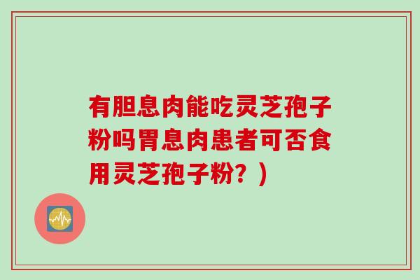 有胆息肉能吃灵芝孢子粉吗胃息肉患者可否食用灵芝孢子粉？)