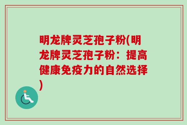 明龙牌灵芝孢子粉(明龙牌灵芝孢子粉：提高健康免疫力的自然选择)