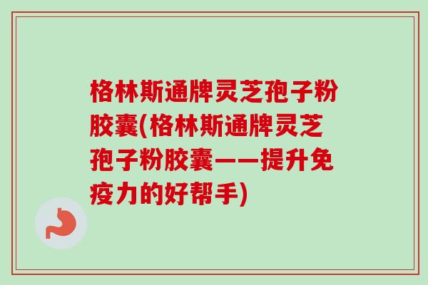 格林斯通牌灵芝孢子粉胶囊(格林斯通牌灵芝孢子粉胶囊——提升免疫力的好帮手)