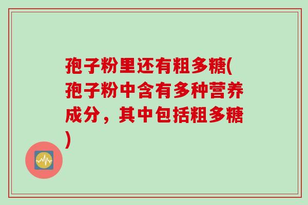 孢子粉里还有粗多糖(孢子粉中含有多种营养成分，其中包括粗多糖)