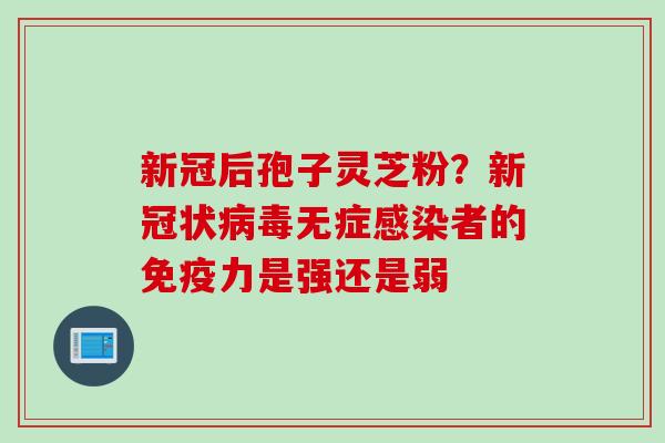 新冠后孢子灵芝粉？新冠状病毒无症感染者的免疫力是强还是弱