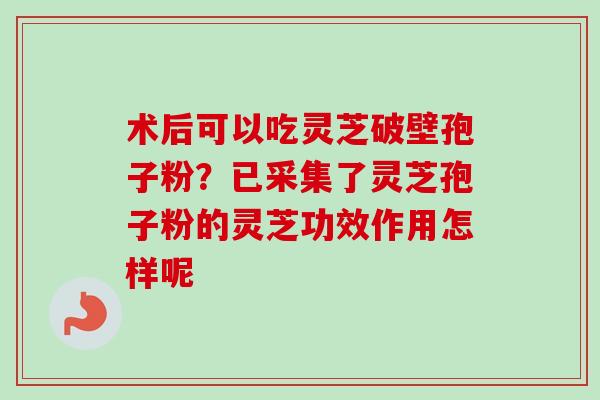 术后可以吃灵芝破壁孢子粉？已采集了灵芝孢子粉的灵芝功效作用怎样呢