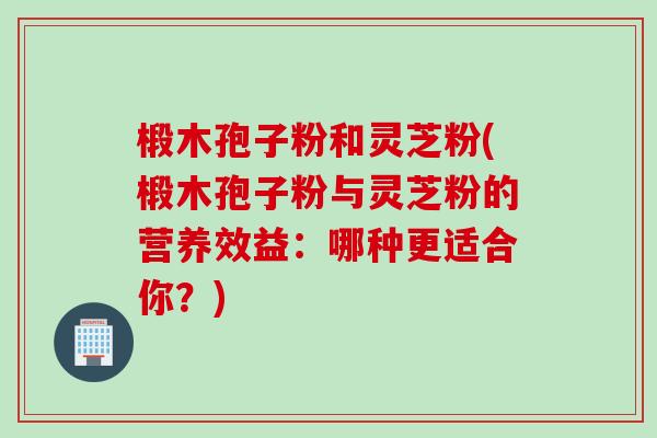 椴木孢子粉和灵芝粉(椴木孢子粉与灵芝粉的营养效益：哪种更适合你？)